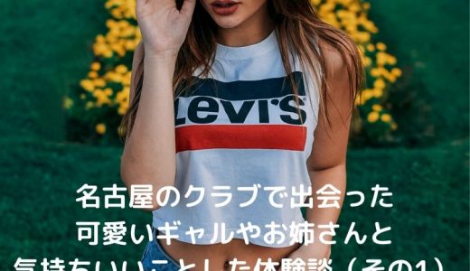 名古屋のクラブで出会った可愛いギャルやお姉さんと気持ちいいことした体験談（その1）