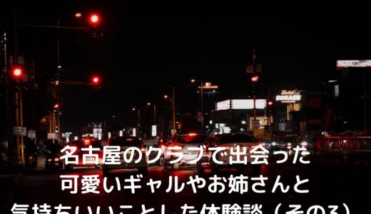 名古屋のクラブで出会った可愛いギャルやお姉さんと気持ちいいことした体験談（その3）